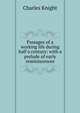 Passages of a working life during half a century: with a prelude of early reminiscences, Knight Charles 