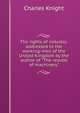The rights of industry: addressed to the working-men of the United Kingdom by the author of "The results of machinery.", Knight Charles 