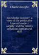 Knowledge is power; a view of the productive forces of modern society, and the results of labour, capital and skill, Knight Charles 