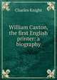 William Caxton, the first English printer: a biography, Knight Charles 