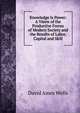 Knowledge Is Power: A Vieew of the Productive Forces of Modern Society and the Results of Labor, Capital and Skill, David Ames Wells 