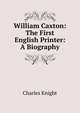 William Caxton: The First English Printer: A Biography, Knight Charles 