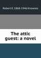 The attic guest: a novel, Robert E. 1868-1946 Knowles 