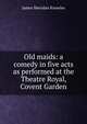 Old maids: a comedy in five acts as performed at the Theatre Royal, Covent Garden, Knowles James Sheridan 