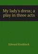 My lady's dress; a play in three acts, Edward Knoblock 