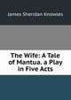 The Wife: A Tale of Mantua. a Play in Five Acts, Knowles James Sheridan 