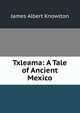 Txleama: A Tale of Ancient Mexico, James Albert Knowlton 