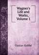 Wagner's Life and Works, Volume 1, Kobbe Gustav 