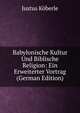 Babylonische Kultur Und Biblische Religion: Ein Erweiterter Vortrag (German Edition), Justus Koberle 