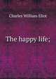 The happy life;, Eliot Charles William 