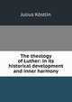 The theology of Luther: in its historical development and inner harmony, Julius Kostlin 