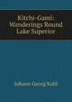 Kitchi-Gami: Wanderings Round Lake Superior, Kohl Johann Georg 