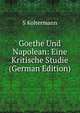 Goethe Und Napolean: Eine Kritische Studie (German Edition), S Koltermann 