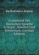Grammatik Der Slavischen Sprache in Krain , Karnten Und Steyermark (German Edition), Bartholomaus Kopitar 