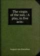 The virgin of the sun.: A play, in five acts:, August von Kotzebue 