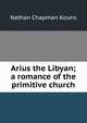 Arius the Libyan; a romance of the primitive church, Nathan Chapman Kouns 