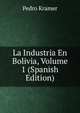 La Industria En Bolivia, Volume 1 (Spanish Edition), Pedro Kramer 