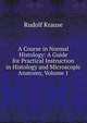 A Course in Normal Histology: A Guide for Practical Instruction in Histology and Microscopic Anatomy, Volume 1, Rudolf Krause 