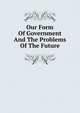 Our Form Of Government And The Problems Of The Future, 