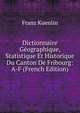 Dictionnaire Geographique, Statistique Et Historique Du Canton De Fribourg: A-F (French Edition), Franz Kuenlin 