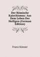 Der Romische Katechismus: Aus Dem Leben Der Heiligen (German Edition), Franz Kunzer 