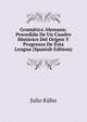 Gramatica Alemana: Precedida De Un Cuadro Historico Del Origen Y Progresos De Esta Lengua (Spanish Edition), Julio Kuhn 