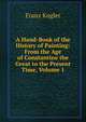 A Hand-Book of the History of Painting: From the Age of Constantine the Great to the Present Time, Volume 1, Franz Kugler 