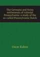 The Germans and Swiss settlements of colonial Pennsylvania: a study of the so-called Pennsylvania Dutch, Oscar Kuhns 