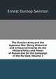 The Russian Army and the Japanese War: Being Historical and Critical Comments On the Military Policy and Power of Russia and On the Campaign in the Far East, Volume 2, Ernest Dunlop Swinton 