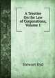 A Treatise On the Law of Corporations, Volume 1, Stewart Kyd 