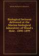 Biological lectures delivered at the Marine biological laboratory of Wood's Hole . 1890-1899, Marine Biological Laboratory 