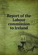 Report of the Labour commission to Ireland, 