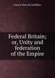 Federal Britain; or, Unity and federation of the Empire, Francis Peter de Labilliere 