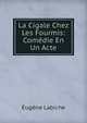 La Cigale Chez Les Fourmis: Comedie En Un Acte, Eugene Labiche 