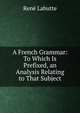 A French Grammar: To Which Is Prefixed, an Analysis Relating to That Subject, Rene Labutte 
