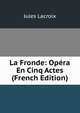La Fronde: Opera En Cinq Actes (French Edition), Jules Lacroix 