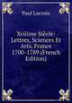 Xviiime Siecle: Lettres, Sciences Et Arts, France 1700-1789 (French Edition), Paul Lacroix 