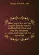 What ought I to do? An inquiry into the nature and kinds of virtue, and into the sanctions, aims, and values of the moral life, Ladd, George Trumbull 