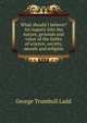 What should I believe? An inquiry into the nature, grounds and value of the faiths of science, society, morals and religion, Ladd, George Trumbull 