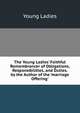 The Young Ladies' Faithful Remembrancer of Obligations, Responsibilities, and Duties. by the Author of the 'marriage Offering'., Young Ladies 