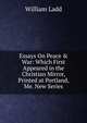 Essays On Peace & War: Which First Appeared in the Christian Mirror, Printed at Portland, Me. New Series, William Ladd 