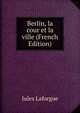 Berlin, la cour et la ville (French Edition), Jules Laforgue 
