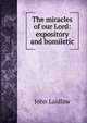 The miracles of our Lord: expository and homiletic, John Laidlaw 