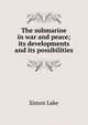 The submarine in war and peace; its developments and its possibilities, Simon Lake 