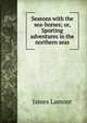 Seasons with the sea-horses; or, Sporting adventures in the northern seas, James Lamont 