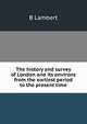 The history and survey of London and its environs from the earliest period to the present time, B Lambert 