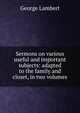 Sermons on various useful and important subjects: adapted to the family and closet, in two volumes, George Lambert 