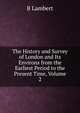 The History and Survey of London and Its Environs from the Earliest Period to the Present Time, Volume 2, B Lambert 