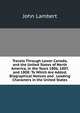 Travels Through Lower Canada, and the United States of North America, in the Years 1806, 1807, and 1808: To Which Are Added, Biographical Notices and . Leading Characters in the United States., John Lambert 