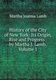 History of the City of New York: Its Origin, Rise and Progress . by Martha J. Lamb, Volume 1, Martha Joanna Lamb 